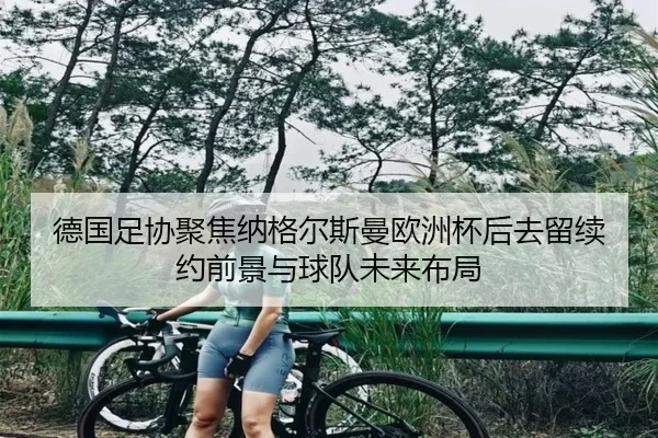 德国足协聚焦纳格尔斯曼欧洲杯后去留续约前景与球队未来布局